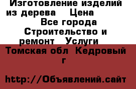 Изготовление изделий из дерева  › Цена ­ 10 000 - Все города Строительство и ремонт » Услуги   . Томская обл.,Кедровый г.